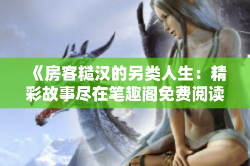 《房客糙汉的另类人生：精彩故事尽在笔趣阁免费阅读》