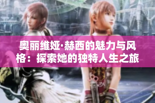 奥丽维娅·赫西的魅力与风格：探索她的独特人生之旅