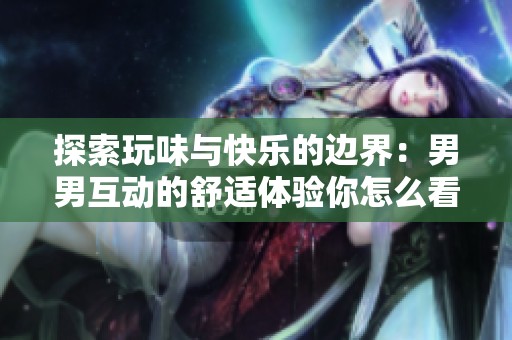 探索玩味与快乐的边界：男男互动的舒适体验你怎么看
