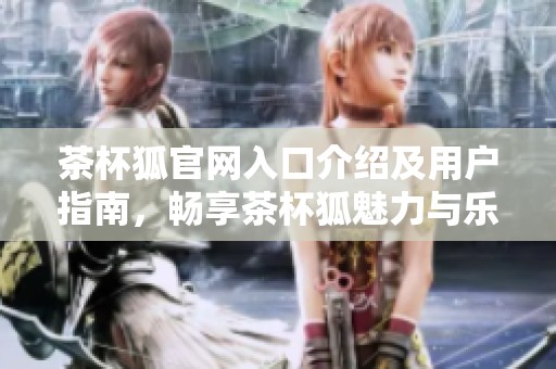 茶杯狐官网入口介绍及用户指南，畅享茶杯狐魅力与乐趣