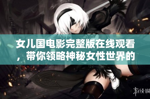 女儿国电影完整版在线观看，带你领略神秘女性世界的魅力