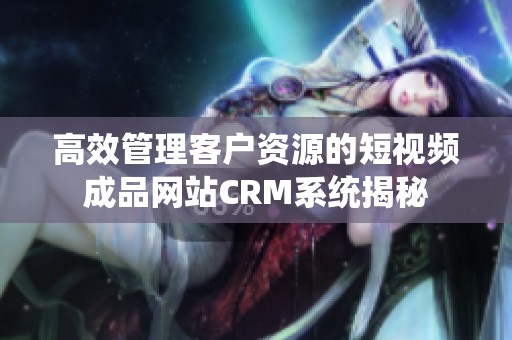 高效管理客户资源的短视频成品网站CRM系统揭秘