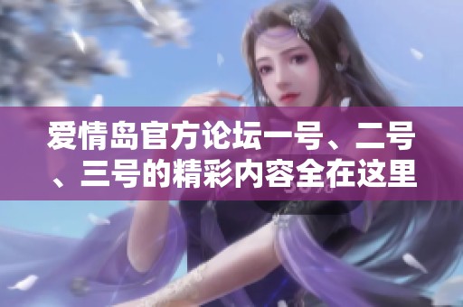 爱情岛官方论坛一号、二号、三号的精彩内容全在这里！