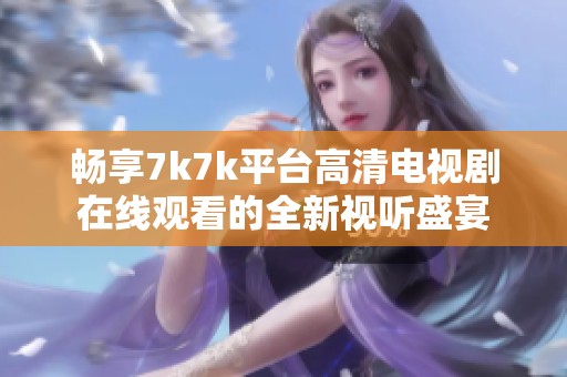 畅享7k7k平台高清电视剧在线观看的全新视听盛宴