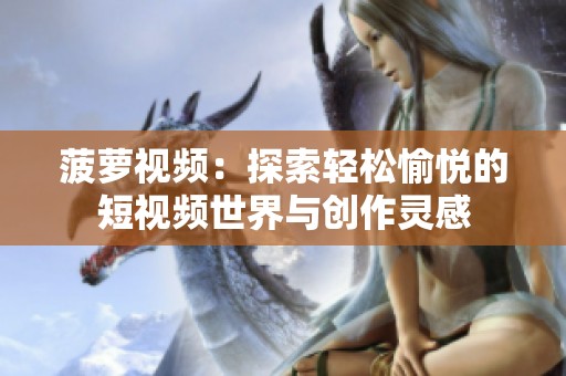 菠萝视频：探索轻松愉悦的短视频世界与创作灵感