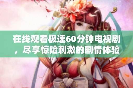 在线观看极速60分钟电视剧，尽享惊险刺激的剧情体验