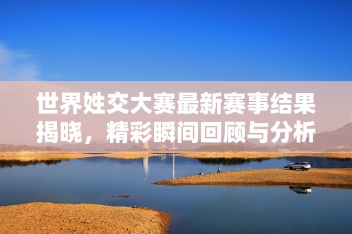 世界姓交大赛最新赛事结果揭晓，精彩瞬间回顾与分析