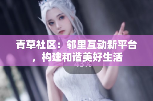 青草社区：邻里互动新平台，构建和谐美好生活