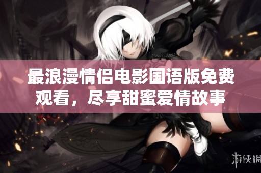 最浪漫情侣电影国语版免费观看，尽享甜蜜爱情故事