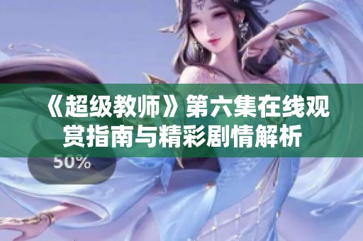 《超级教师》第六集在线观赏指南与精彩剧情解析