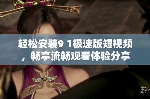 轻松安装9 1极速版短视频，畅享流畅观看体验分享