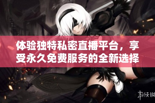 体验独特私密直播平台，享受永久免费服务的全新选择
