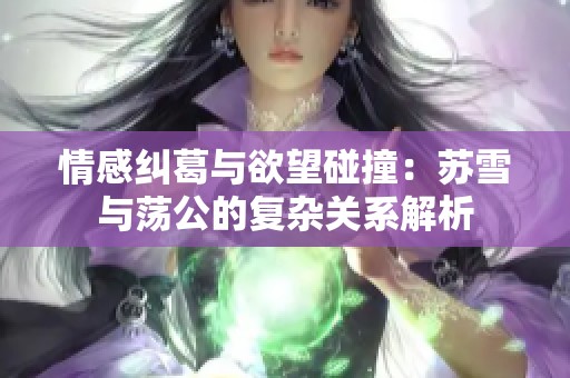 情感纠葛与欲望碰撞：苏雪与荡公的复杂关系解析