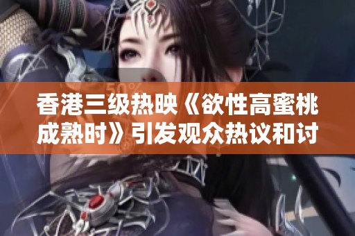 香港三级热映《欲性高蜜桃成熟时》引发观众热议和讨论