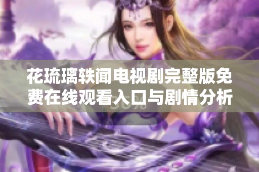 花琉璃轶闻电视剧完整版免费在线观看入口与剧情分析
