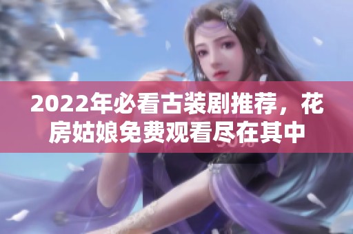 2022年必看古装剧推荐，花房姑娘免费观看尽在其中