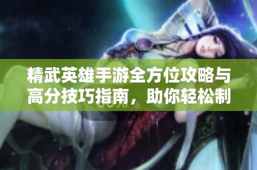 精武英雄手游全方位攻略与高分技巧指南，助你轻松制霸游戏世界