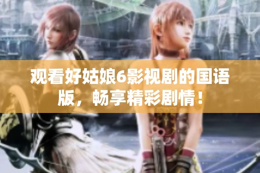 观看好姑娘6影视剧的国语版，畅享精彩剧情！