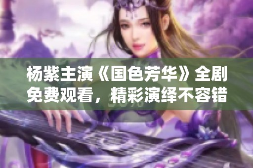 杨紫主演《国色芳华》全剧免费观看，精彩演绎不容错过