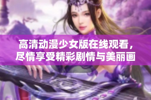 高清动漫少女版在线观看，尽情享受精彩剧情与美丽画面