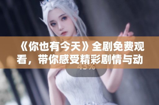 《你也有今天》全剧免费观看，带你感受精彩剧情与动人瞬间