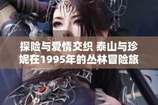 探险与爱情交织 泰山与珍妮在1995年的丛林冒险旅程