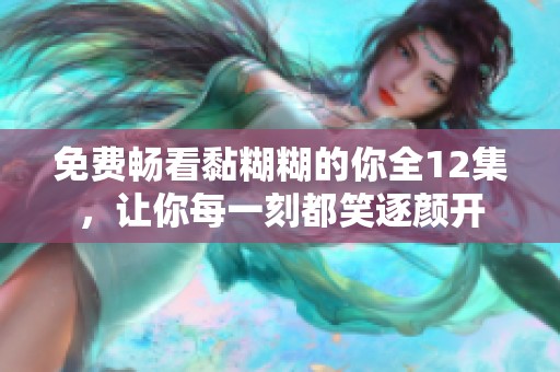 免费畅看黏糊糊的你全12集，让你每一刻都笑逐颜开