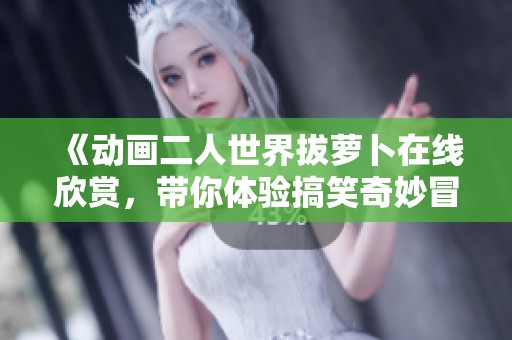 《动画二人世界拔萝卜在线欣赏，带你体验搞笑奇妙冒险》