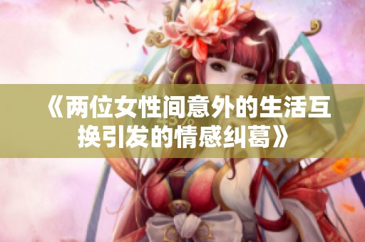 《两位女性间意外的生活互换引发的情感纠葛》