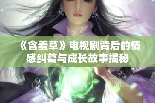 《含羞草》电视剧背后的情感纠葛与成长故事揭秘