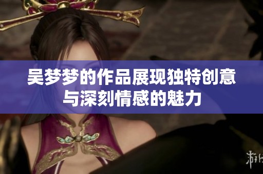 吴梦梦的作品展现独特创意与深刻情感的魅力