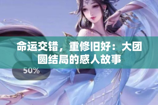 命运交错，重修旧好：大团圆结局的感人故事