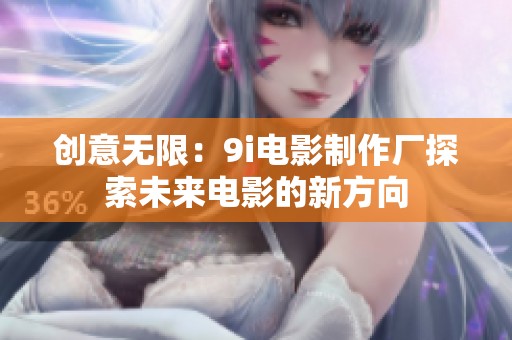 创意无限：9i电影制作厂探索未来电影的新方向