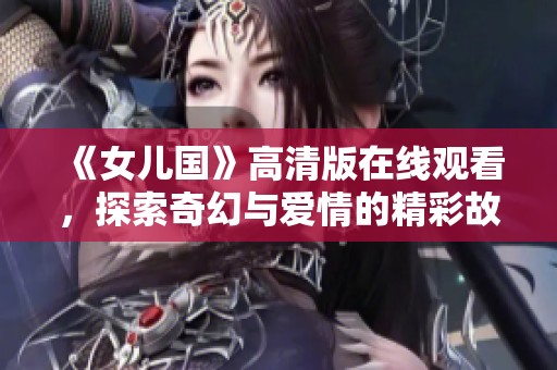 《女儿国》高清版在线观看，探索奇幻与爱情的精彩故事