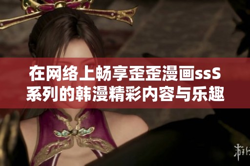 在网络上畅享歪歪漫画ssS系列的韩漫精彩内容与乐趣