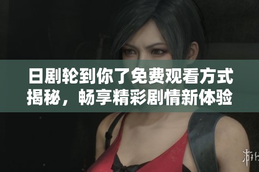 日剧轮到你了免费观看方式揭秘，畅享精彩剧情新体验