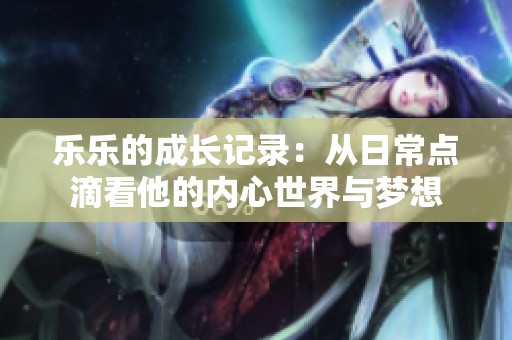 乐乐的成长记录：从日常点滴看他的内心世界与梦想