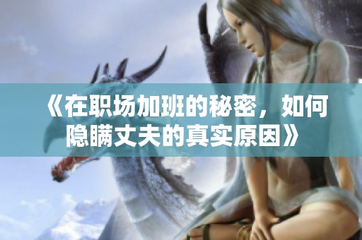 《在职场加班的秘密，如何隐瞒丈夫的真实原因》