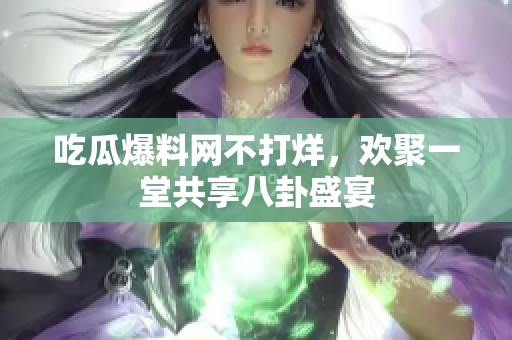 吃瓜爆料网不打烊，欢聚一堂共享八卦盛宴
