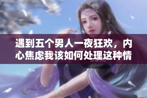 遇到五个男人一夜狂欢，内心焦虑我该如何处理这种情况