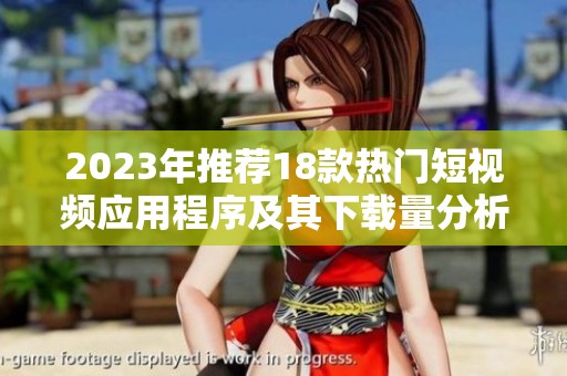 2023年推荐18款热门短视频应用程序及其下载量分析