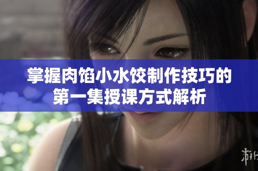 掌握肉馅小水饺制作技巧的第一集授课方式解析