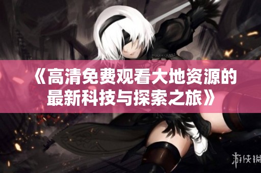 《高清免费观看大地资源的最新科技与探索之旅》
