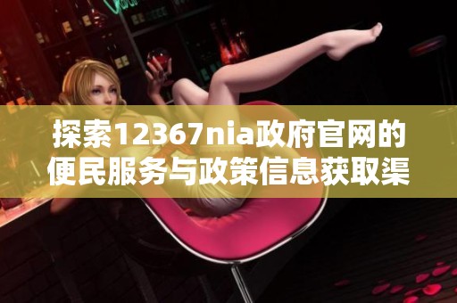 探索12367nia政府官网的便民服务与政策信息获取渠道