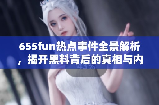 655fun热点事件全景解析，揭开黑料背后的真相与内幕