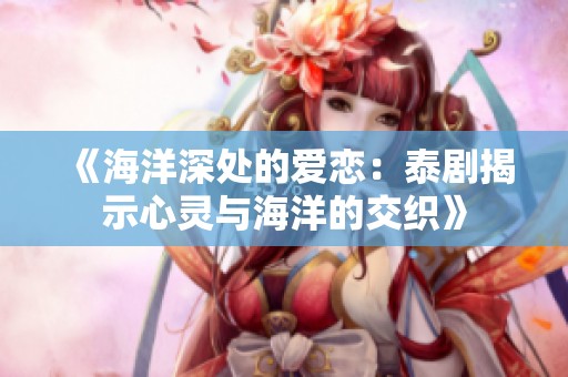 《海洋深处的爱恋：泰剧揭示心灵与海洋的交织》