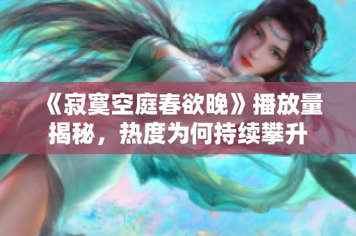 《寂寞空庭春欲晚》播放量揭秘，热度为何持续攀升