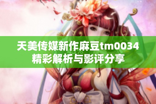 天美传媒新作麻豆tm0034精彩解析与影评分享