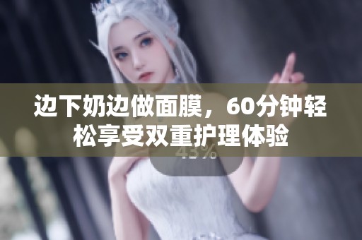 边下奶边做面膜，60分钟轻松享受双重护理体验