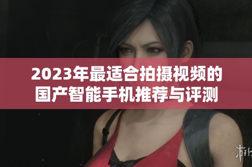 2023年最适合拍摄视频的国产智能手机推荐与评测
